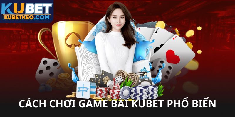 Cách chơi game bài Kubet phổ biến nhất