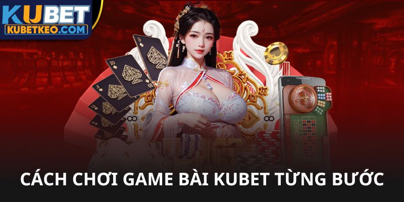 Từng bước trong cách chơi game bài Kubet
