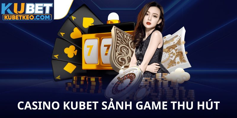 Casino Kubet sảnh game thu hút nhất