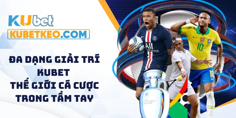 Kubet đa dạng trò chơi giải trí và kèo cược