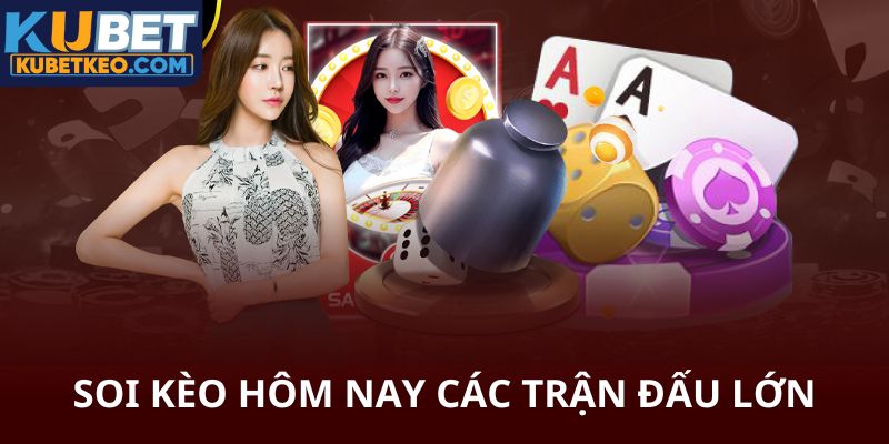 Soi kèo hôm nay các trận đấu lớn trên Kubet