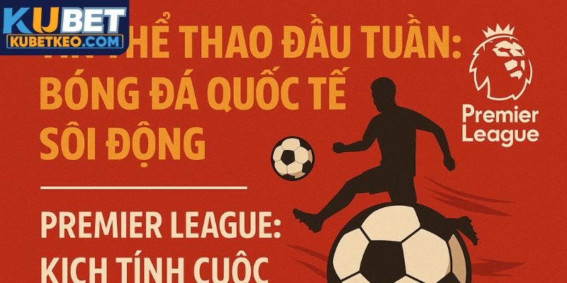 Tin thể thao đầu tuần Kubet bóng đá thế giới sôi động