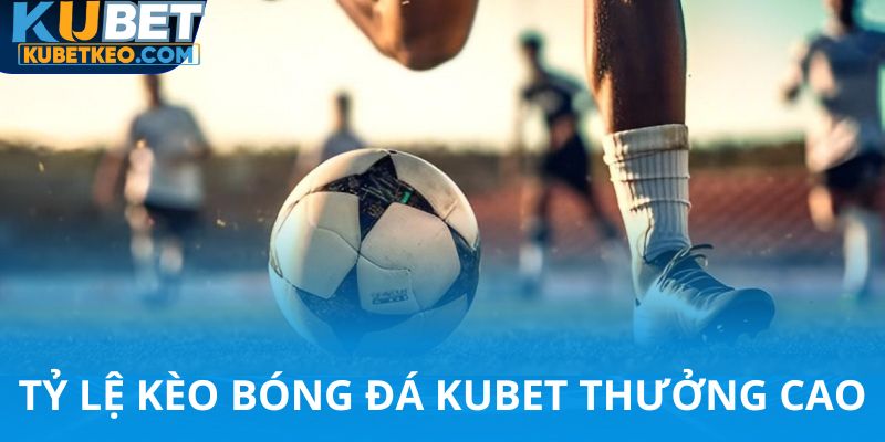 Tỷ lệ kèo bóng đá Kubet thưởng cao